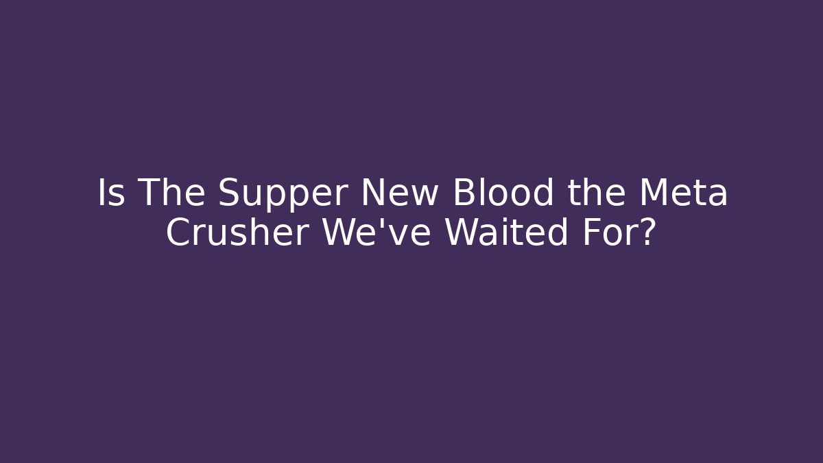 Is The Supper New Blood the Meta Crusher We’ve Waited For?