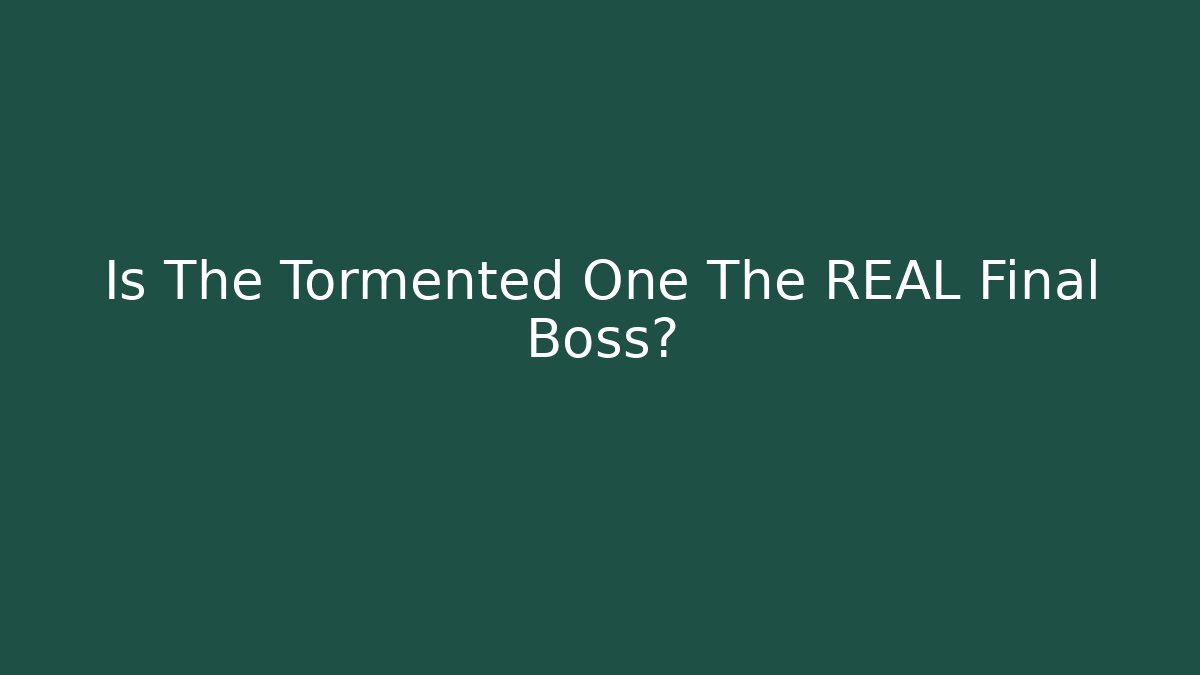 Is The Tormented One The REAL Final Boss?