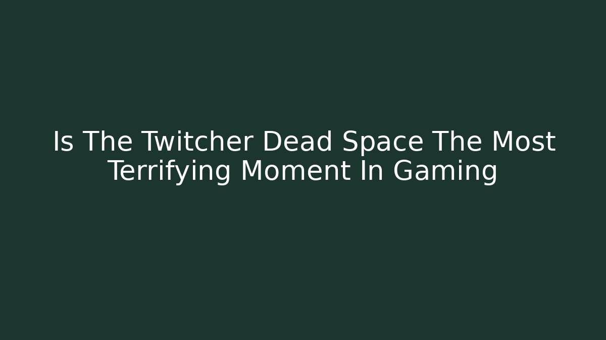 Is The Twitcher Dead Space The Most Terrifying Moment In Gaming