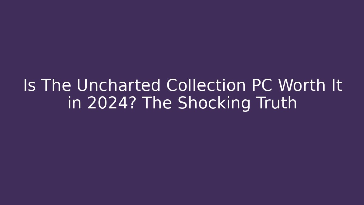 Is The Uncharted Collection PC Worth It in 2024? The Shocking Truth