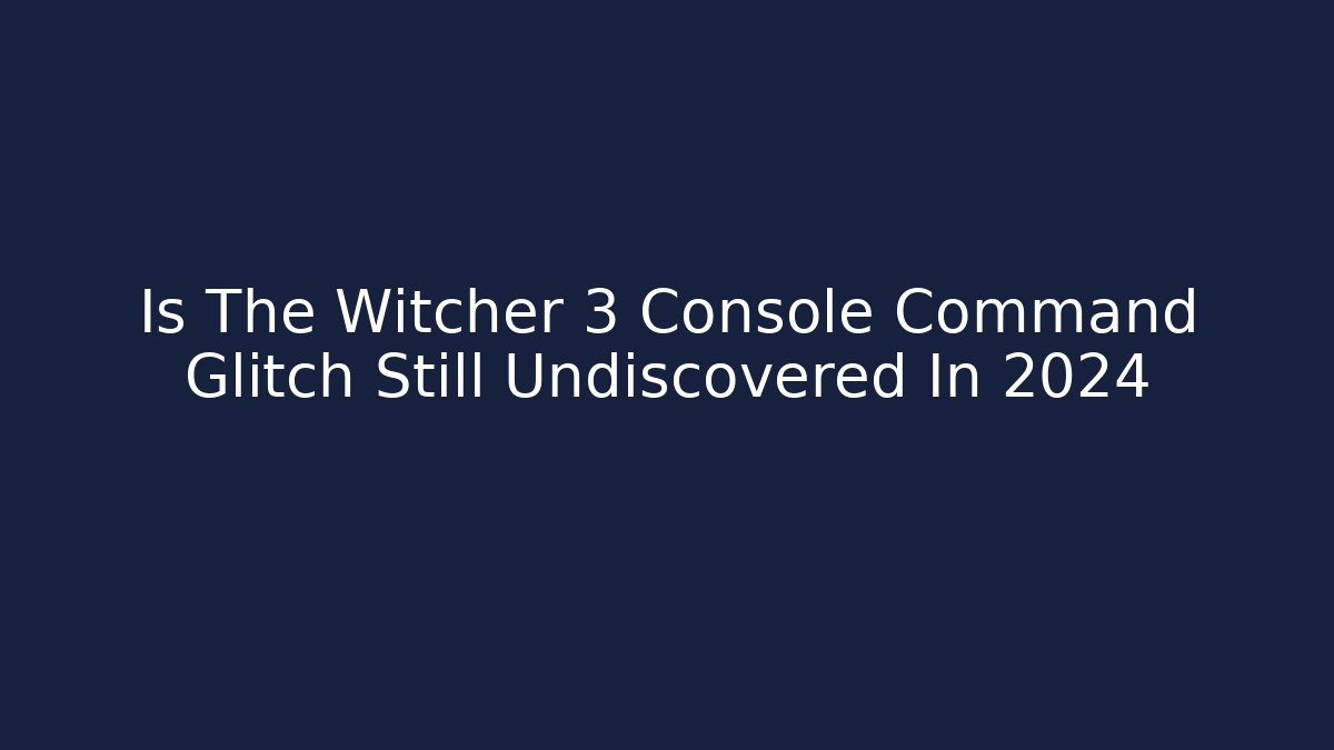 Is The Witcher 3 Console Command Glitch Still Undiscovered In 2024