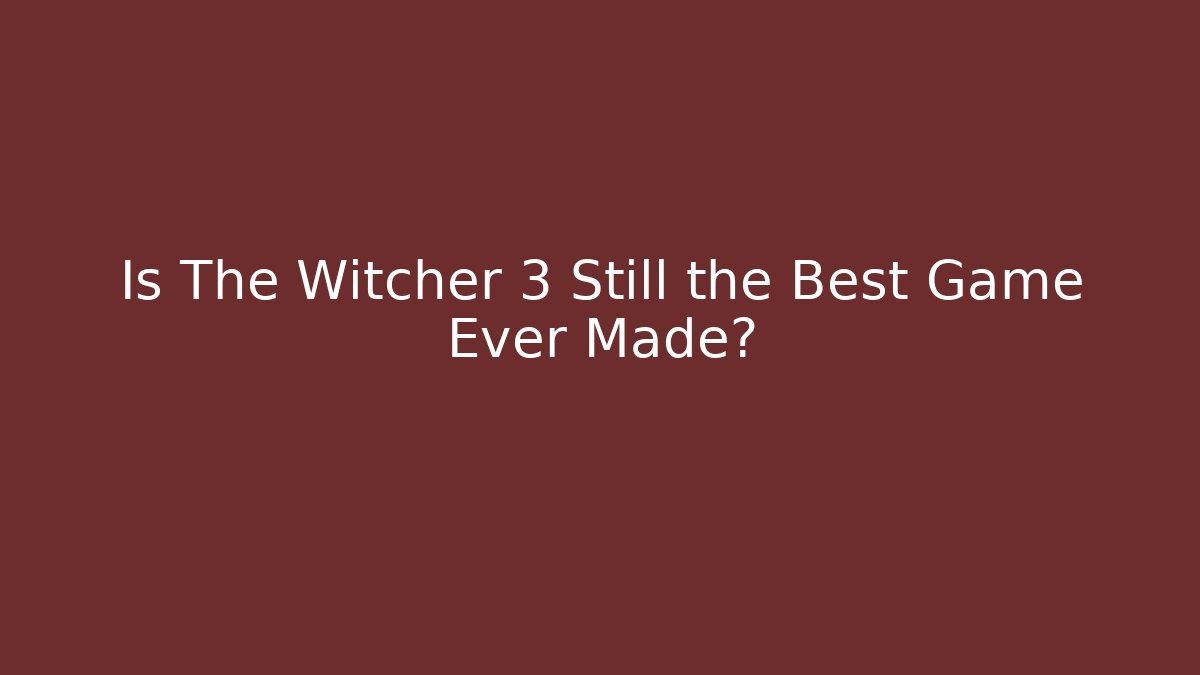 Is The Witcher 3 Still the Best Game Ever Made?