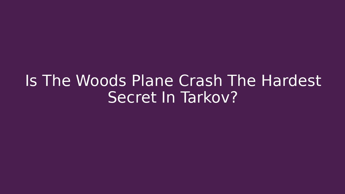 Is The Woods Plane Crash The Hardest Secret In Tarkov?