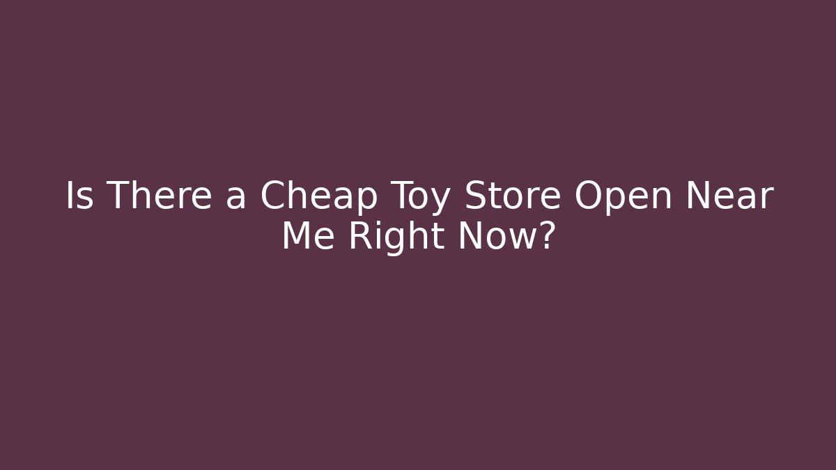Is There a Cheap Toy Store Open Near Me Right Now?