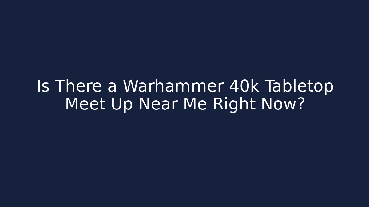 Is There a Warhammer 40k Tabletop Meet Up Near Me Right Now?
