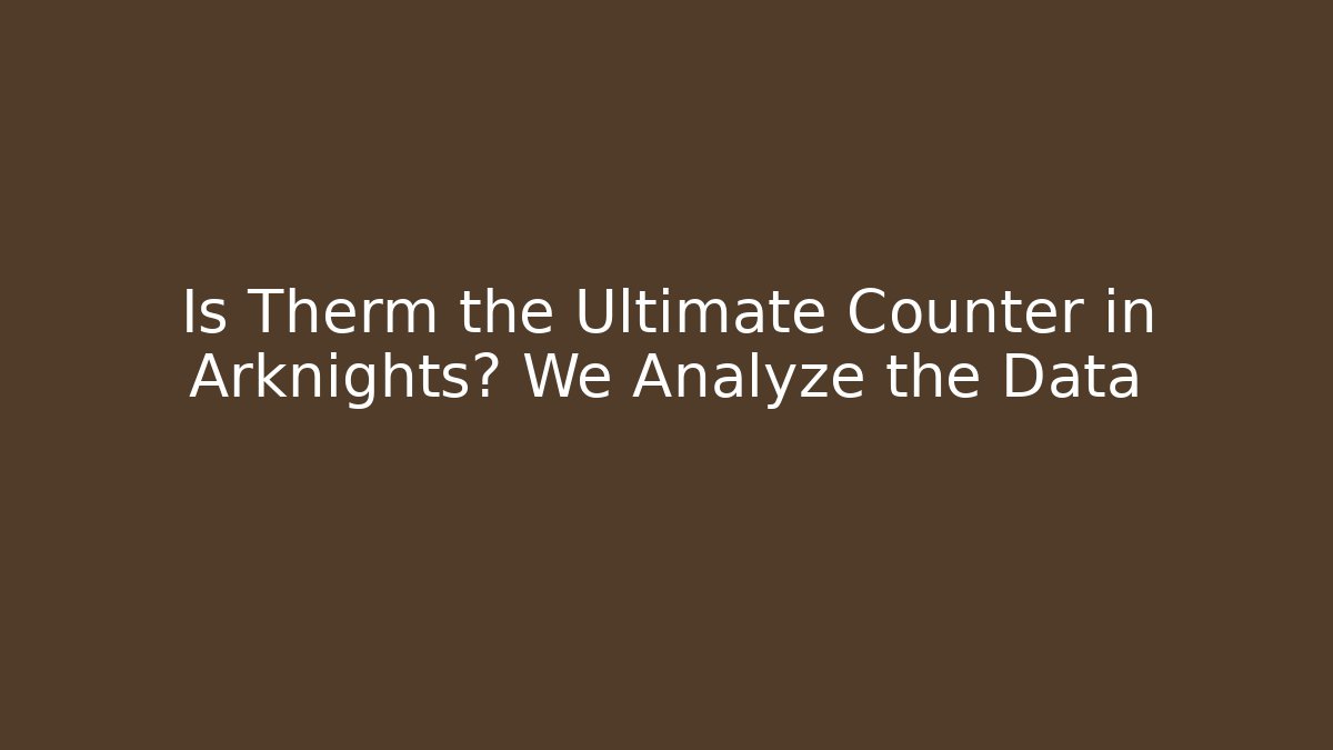 Is Therm the Ultimate Counter in Arknights? We Analyze the Data - Método de Aprovação
