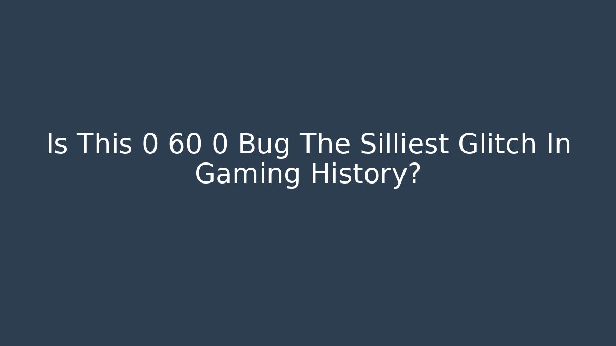 Is This 0 60 0 Bug The Silliest Glitch In Gaming History?