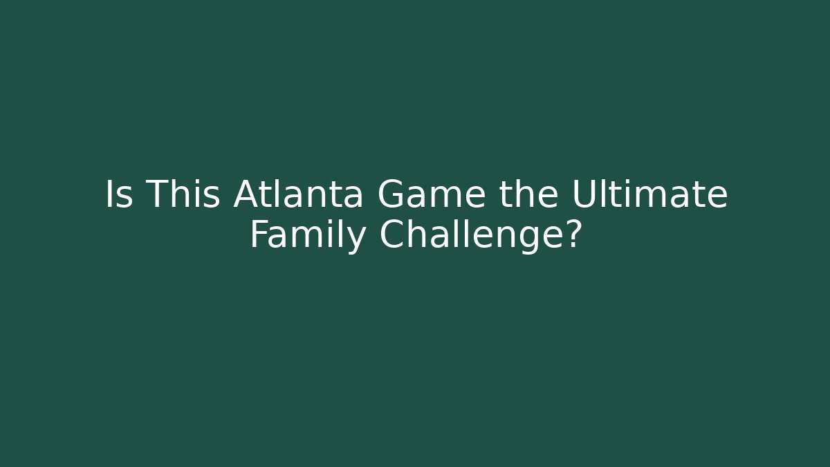 Is This Atlanta Game the Ultimate Family Challenge?