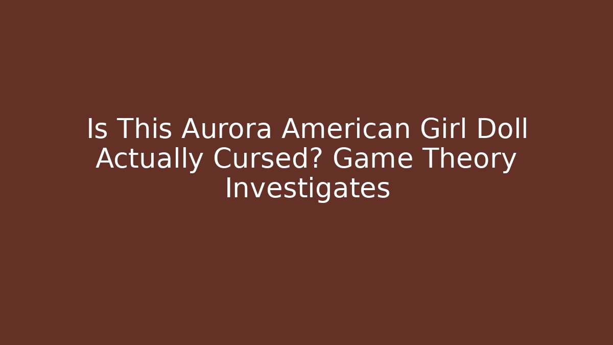 Is This Aurora American Girl Doll Actually Cursed? Game Theory Investigates