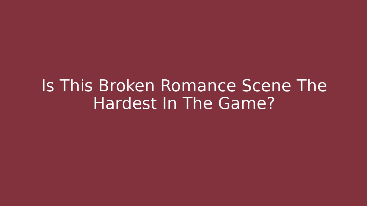 Is This Broken Romance Scene The Hardest In The Game?