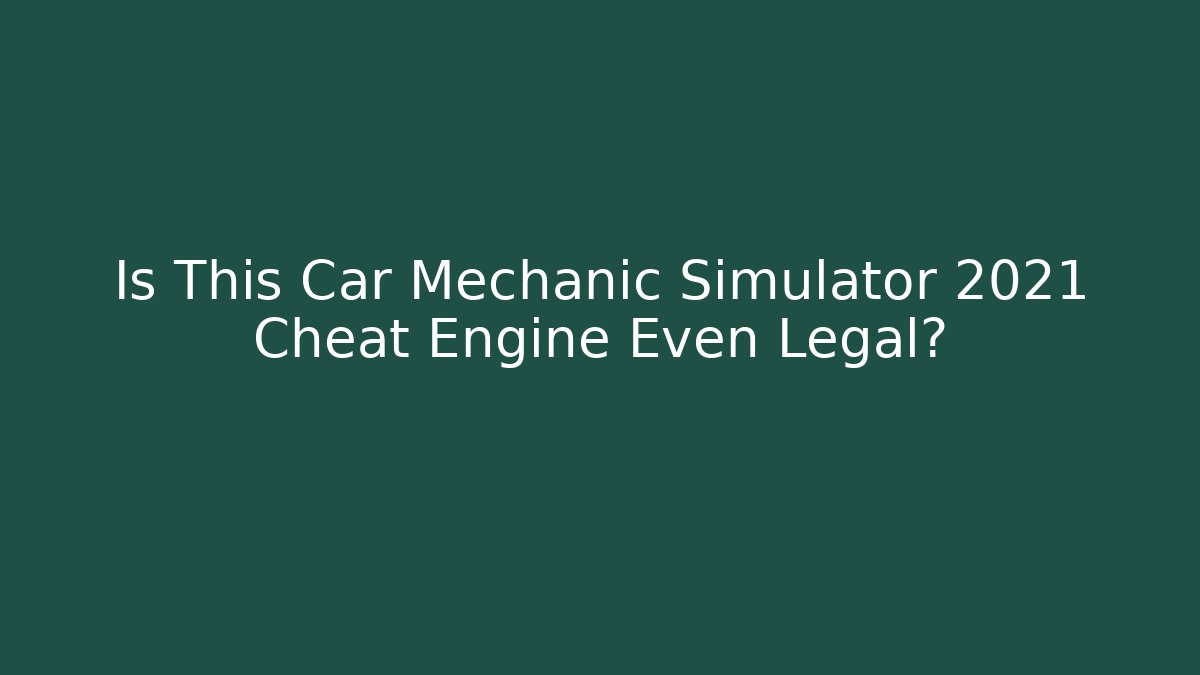 Is This Car Mechanic Simulator 2021 Cheat Engine Even Legal?
