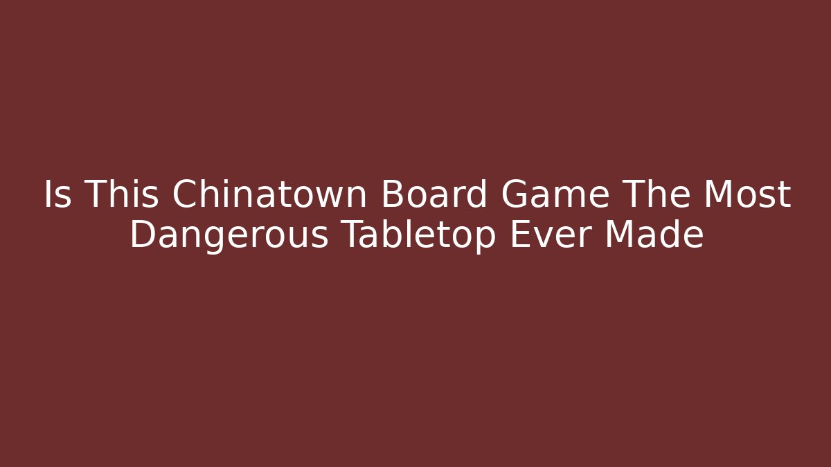 Is This Chinatown Board Game The Most Dangerous Tabletop Ever Made