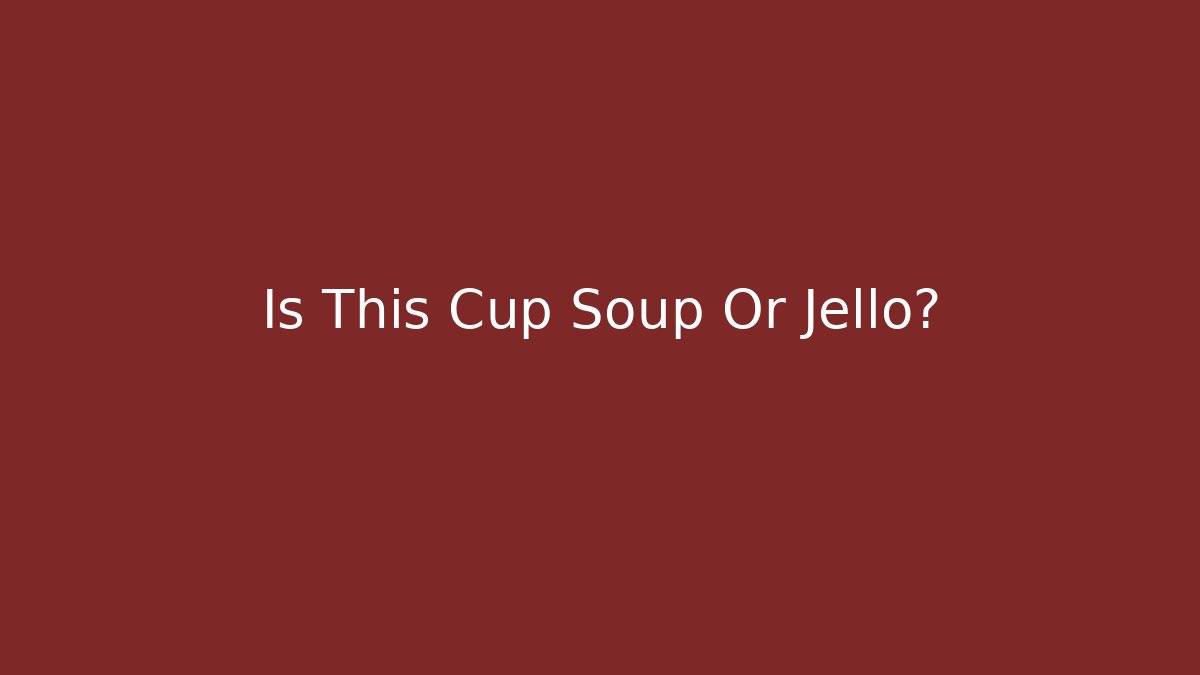 Is This Cup Soup Or Jello?