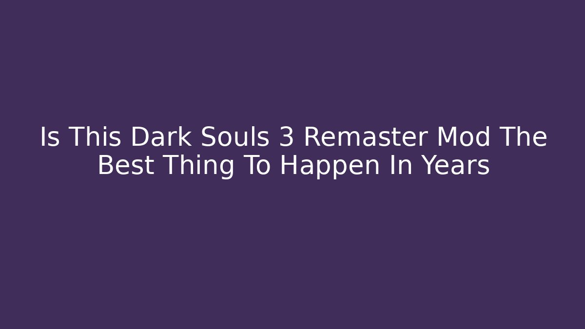 Is This Dark Souls 3 Remaster Mod The Best Thing To Happen In Years