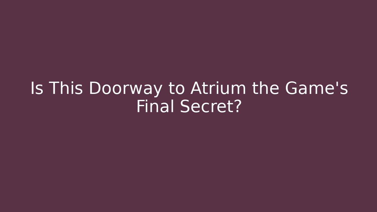 Is This Doorway to Atrium the Game's Final Secret?