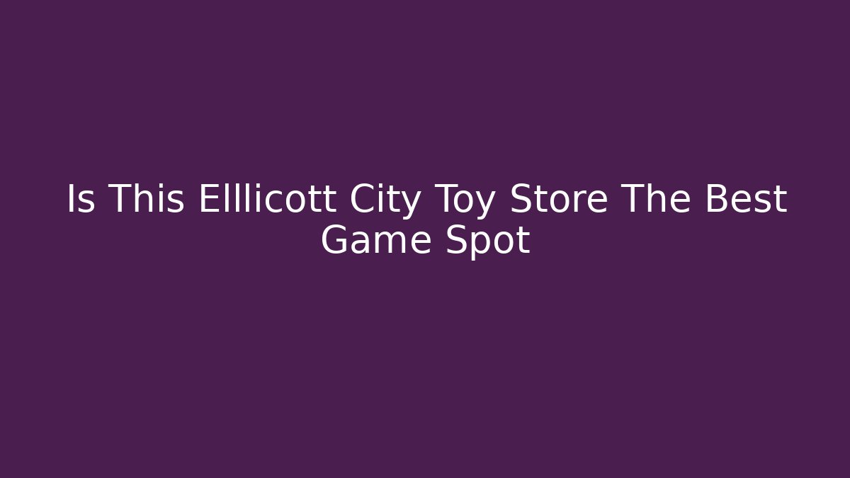 Is This Elllicott City Toy Store The Best Game Spot