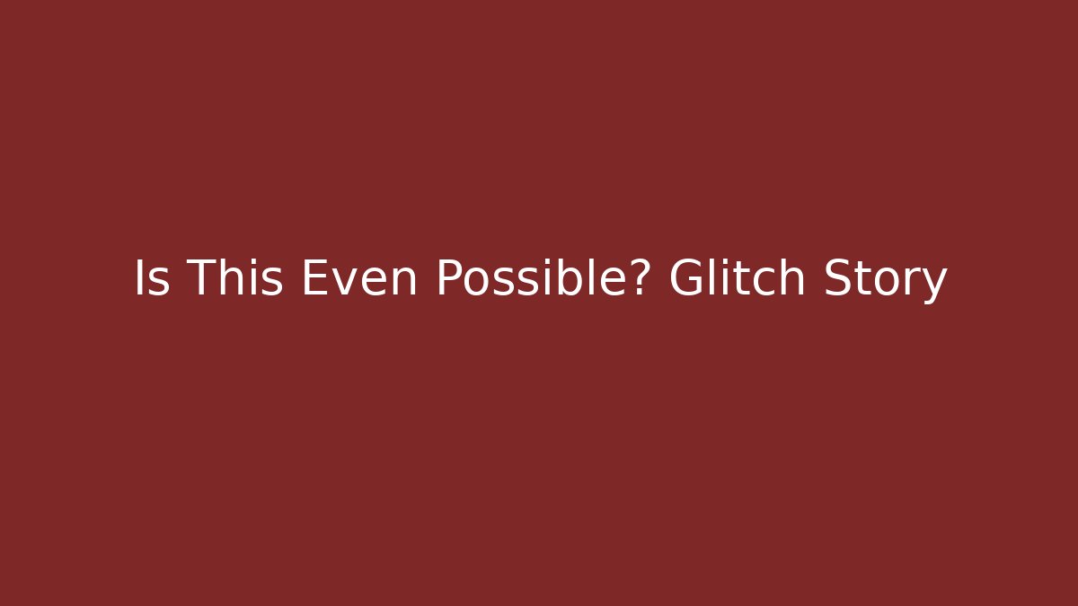 Is This Even Possible? Glitch Story
