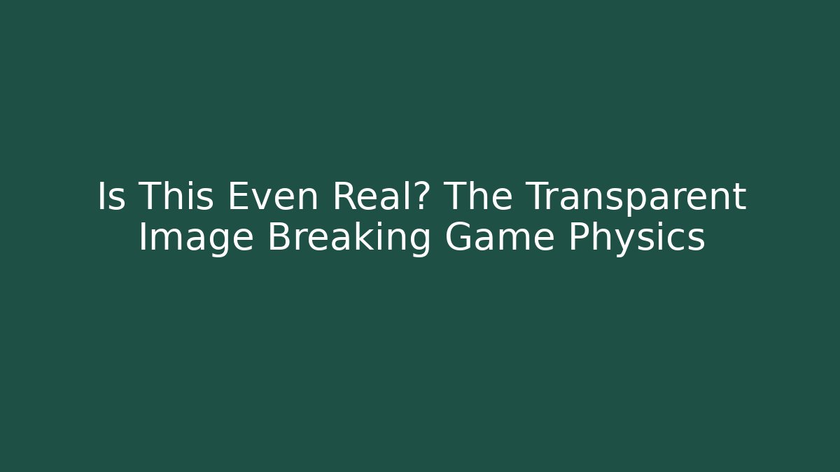 Is This Even Real? The Transparent Image Breaking Game Physics - Método de Aprovação
