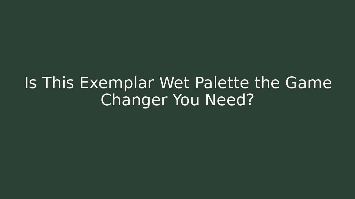 Is This Exemplar Wet Palette the Game Changer You Need?
