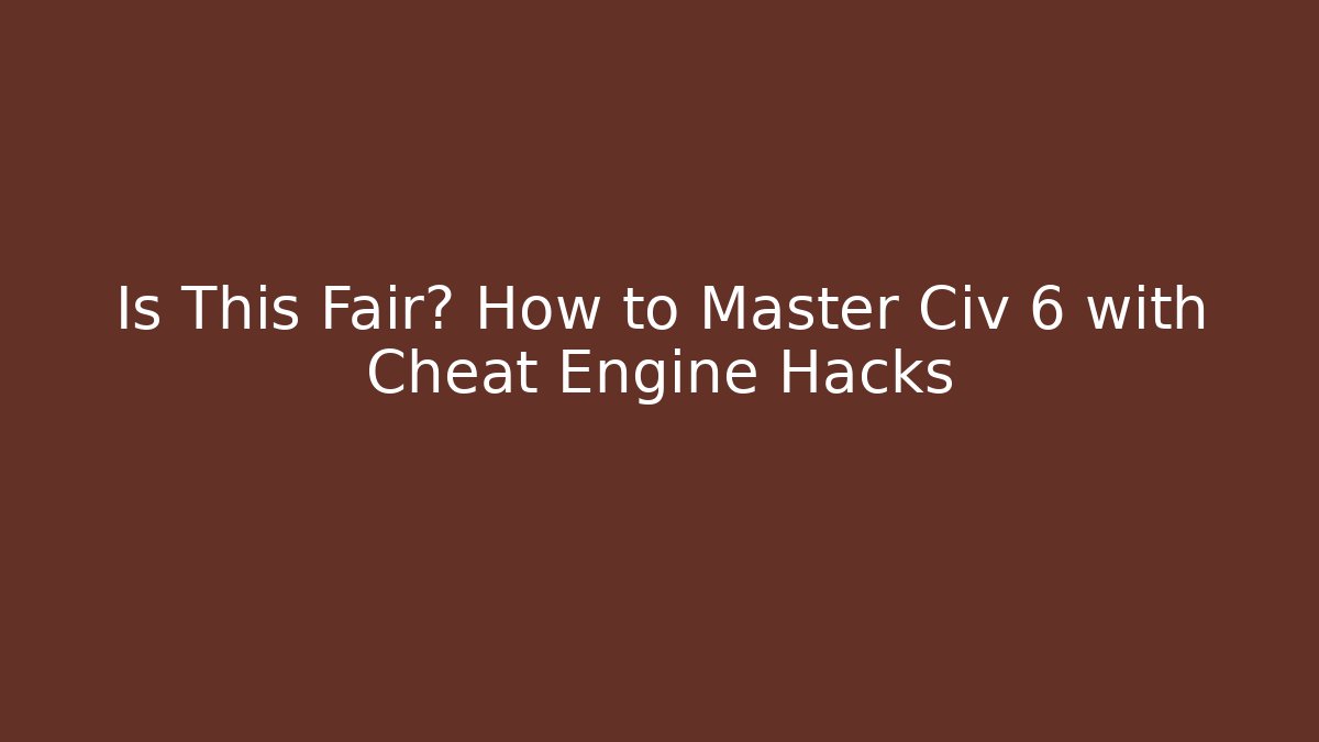 Is This Fair? How to Master Civ 6 with Cheat Engine Hacks