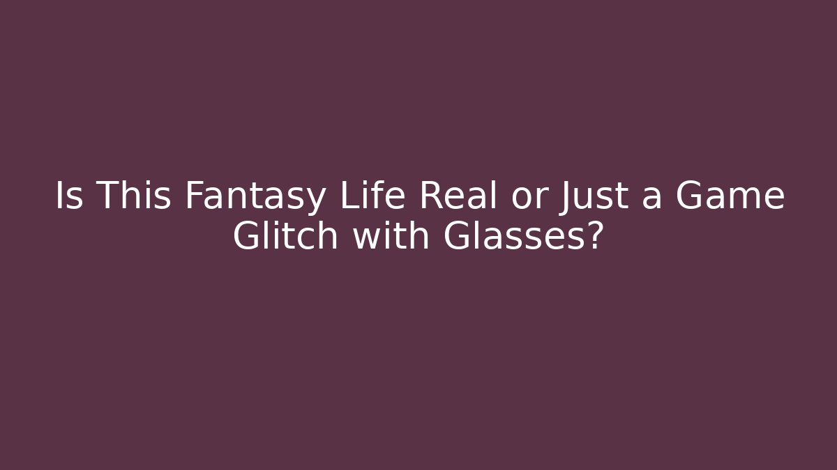 Is This Fantasy Life Real or Just a Game Glitch with Glasses?