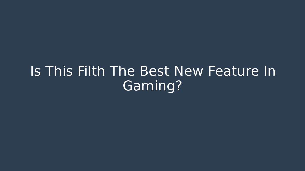 Is This Filth The Best New Feature In Gaming?