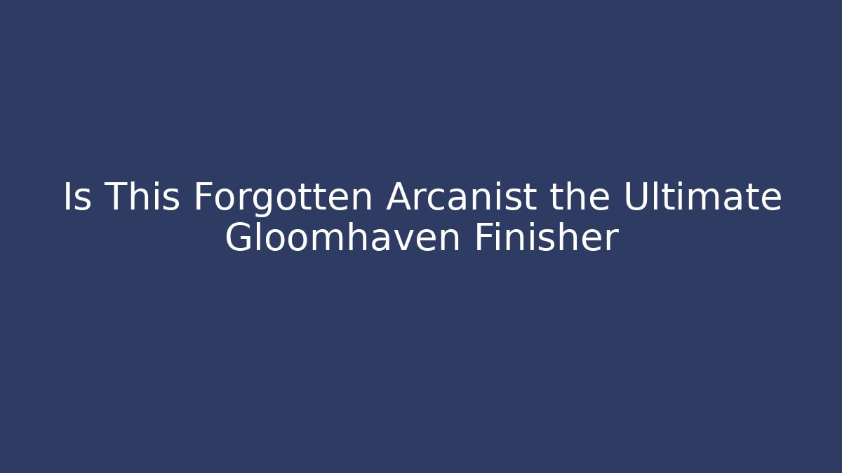 Is This Forgotten Arcanist the Ultimate Gloomhaven Finisher