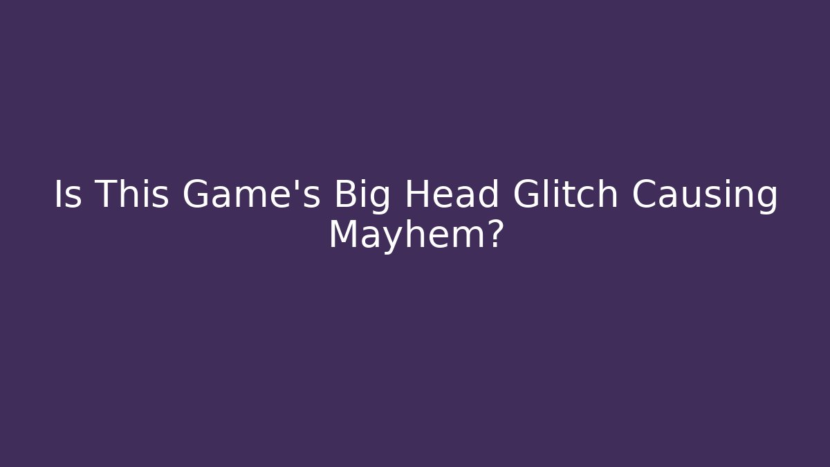 Is This Game's Big Head Glitch Causing Mayhem?