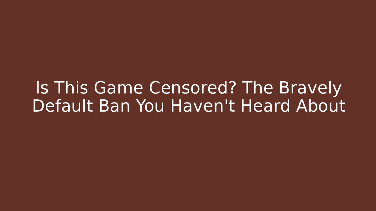 Is This Game Censored? The Bravely Default Ban You Haven’t Heard About