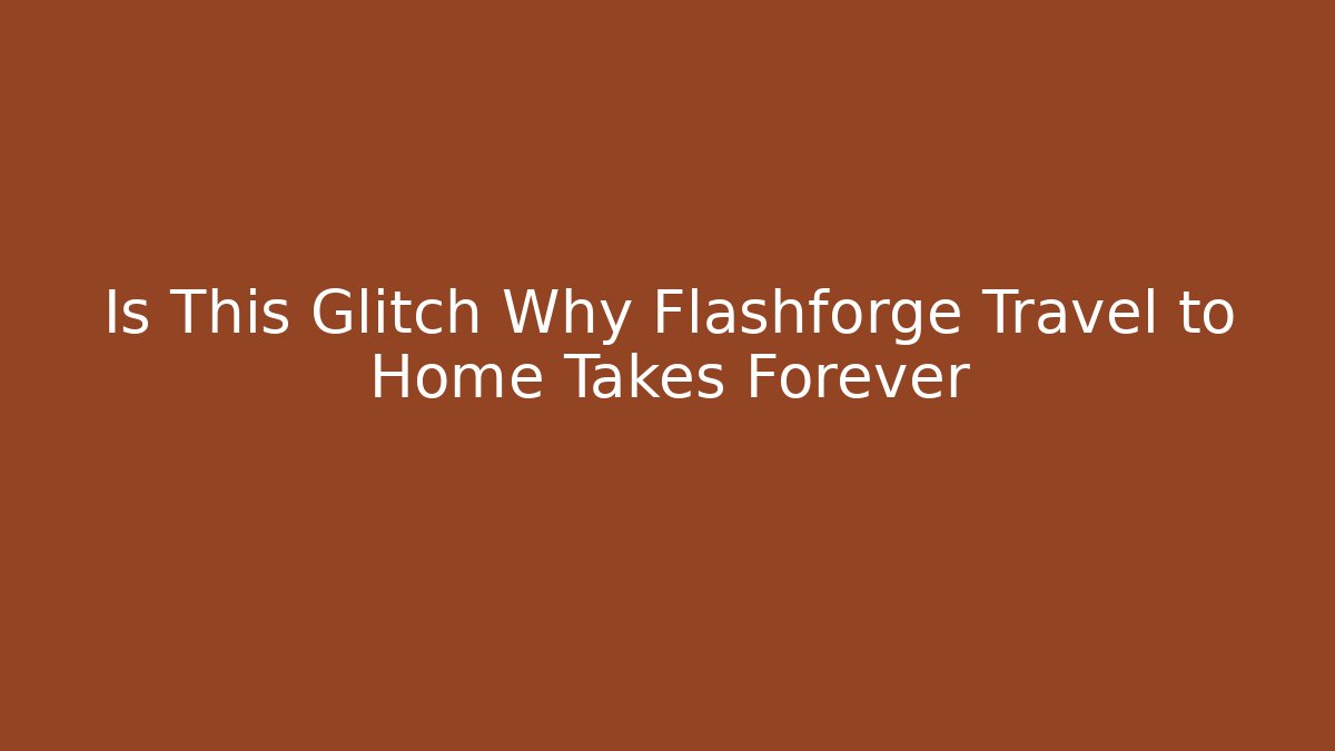 Is This Glitch Why Flashforge Travel to Home Takes Forever