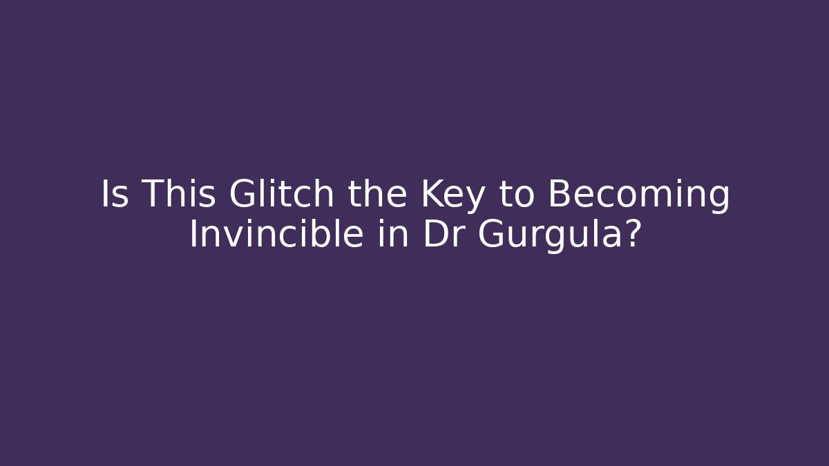 Is This Glitch the Key to Becoming Invincible in Dr Gurgula?