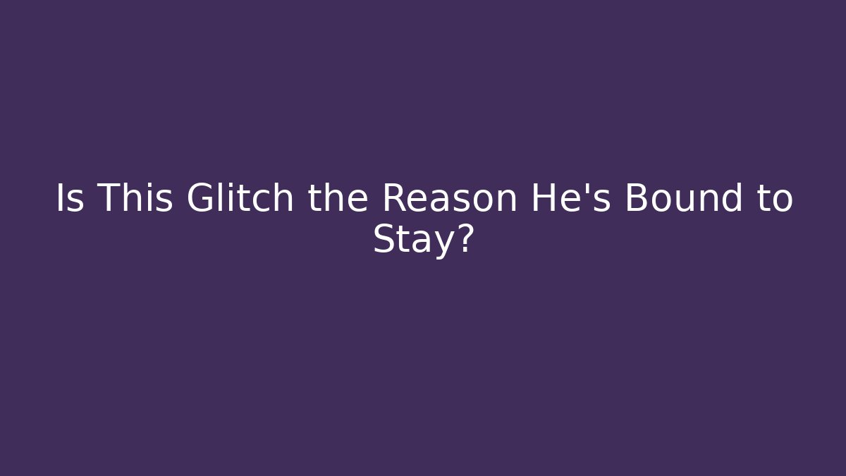 Is This Glitch the Reason He's Bound to Stay?