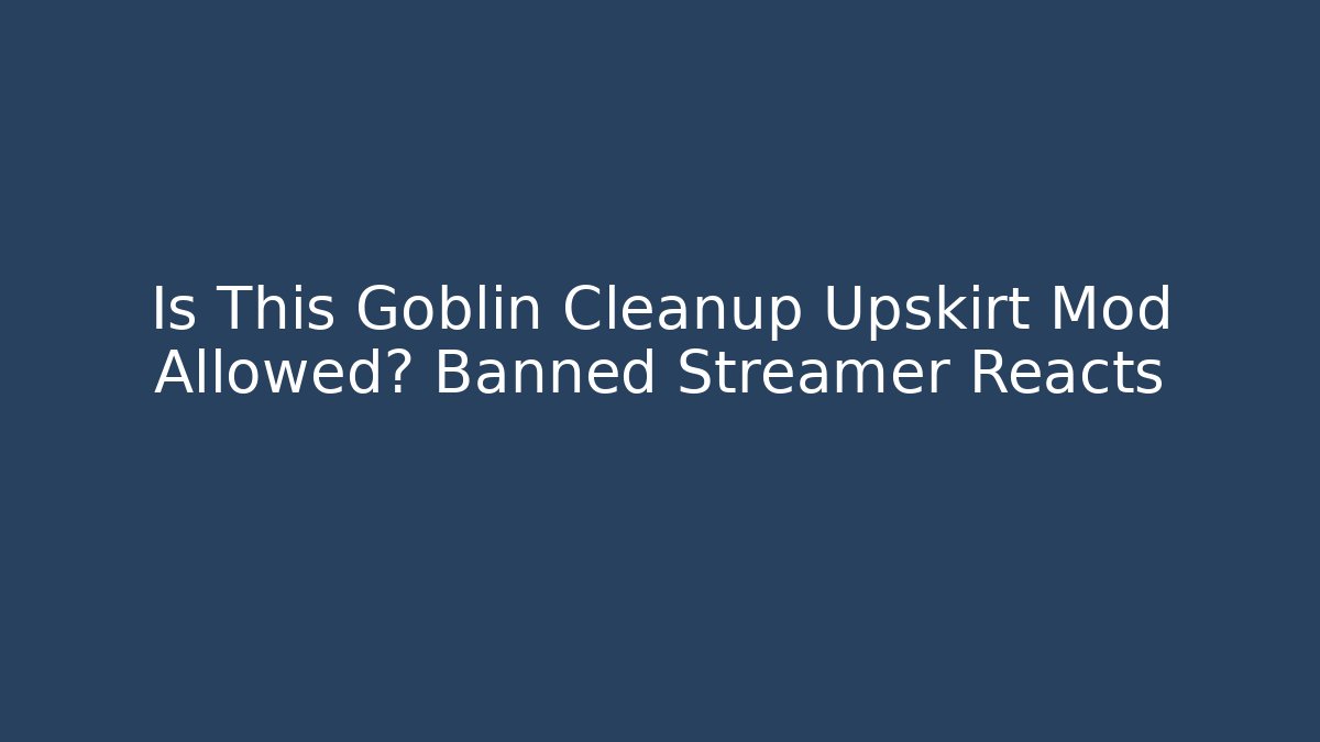 Is This Goblin Cleanup Upskirt Mod Allowed? Banned Streamer Reacts - Método de Aprovação