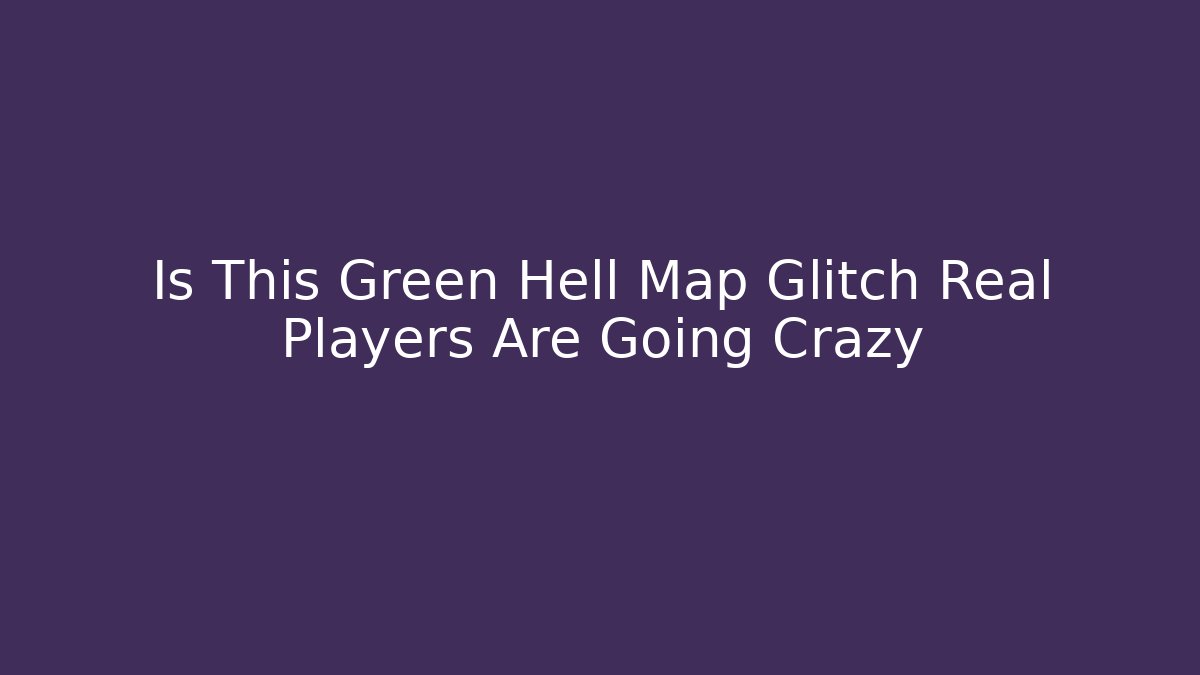 Is This Green Hell Map Glitch Real Players Are Going Crazy