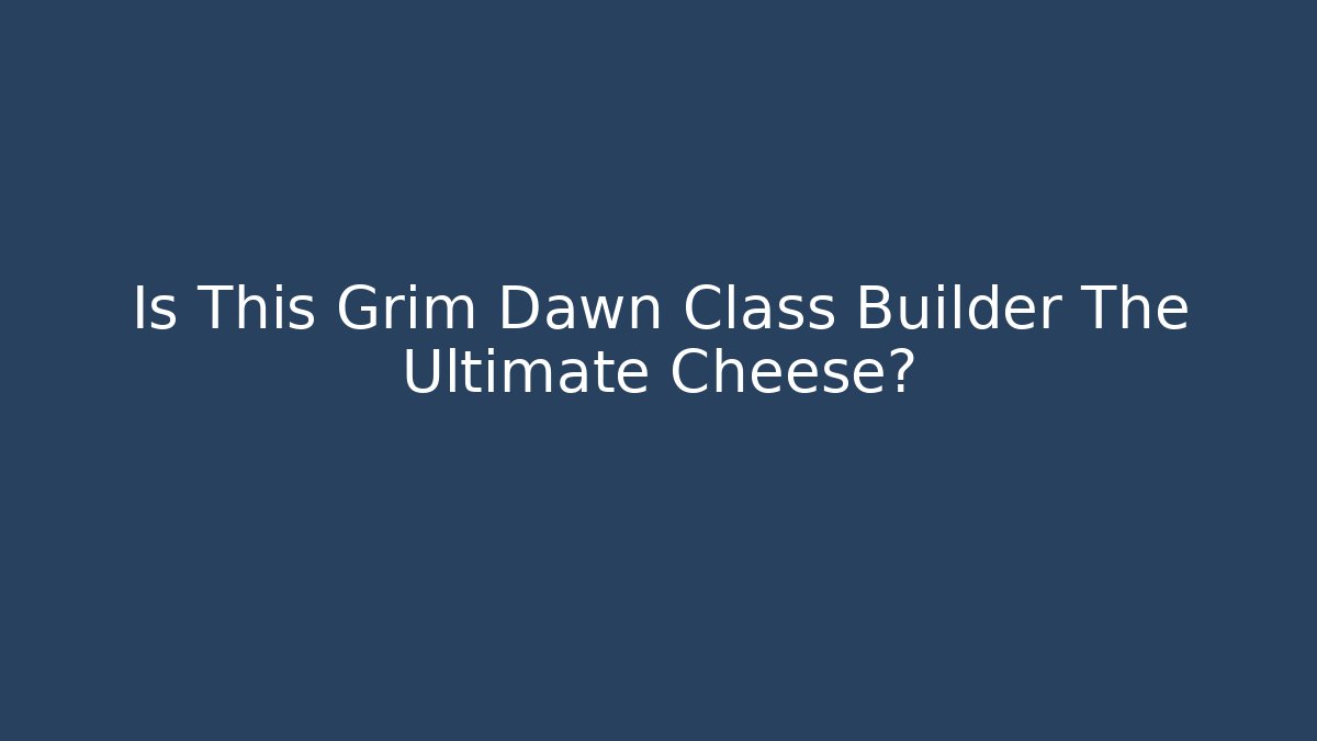 Is This Grim Dawn Class Builder The Ultimate Cheese?