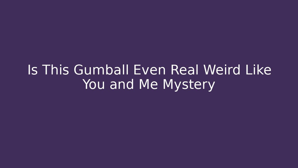 Is This Gumball Even Real Weird Like You and Me Mystery
