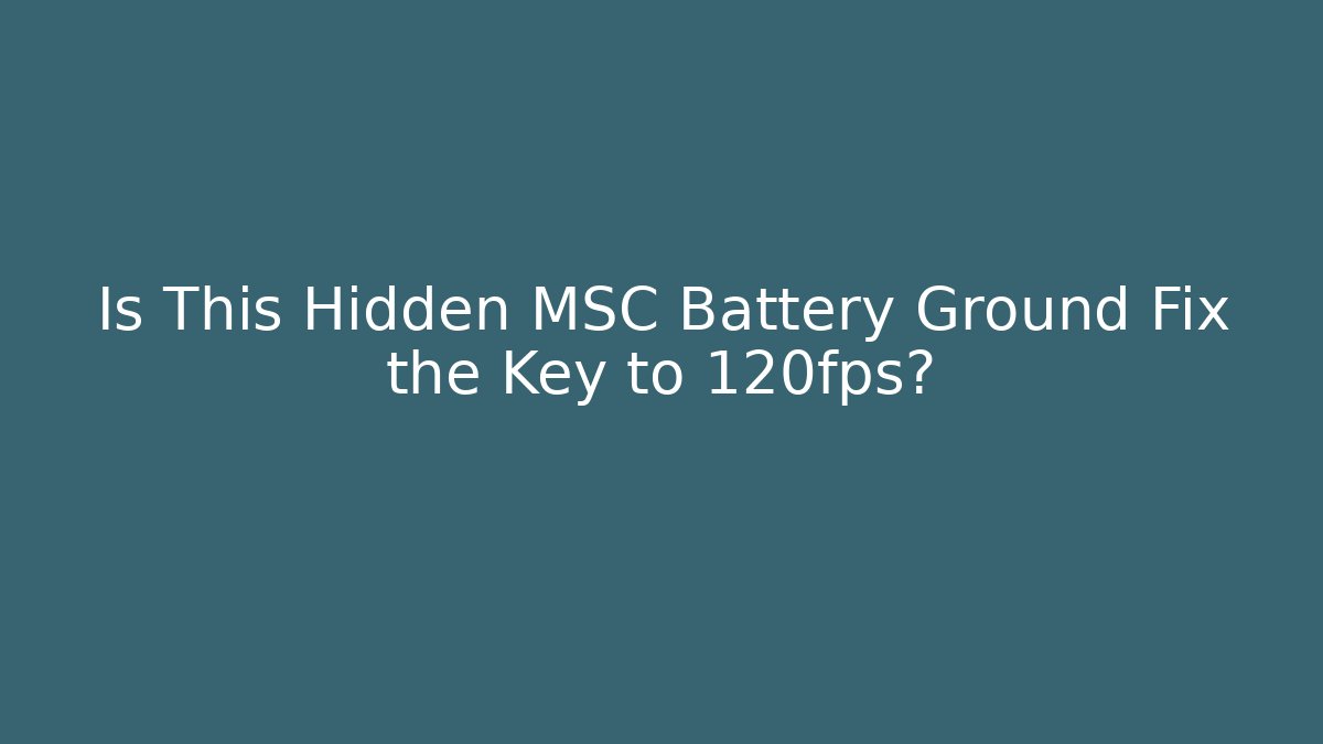 Is This Hidden MSC Battery Ground Fix the Key to 120fps?