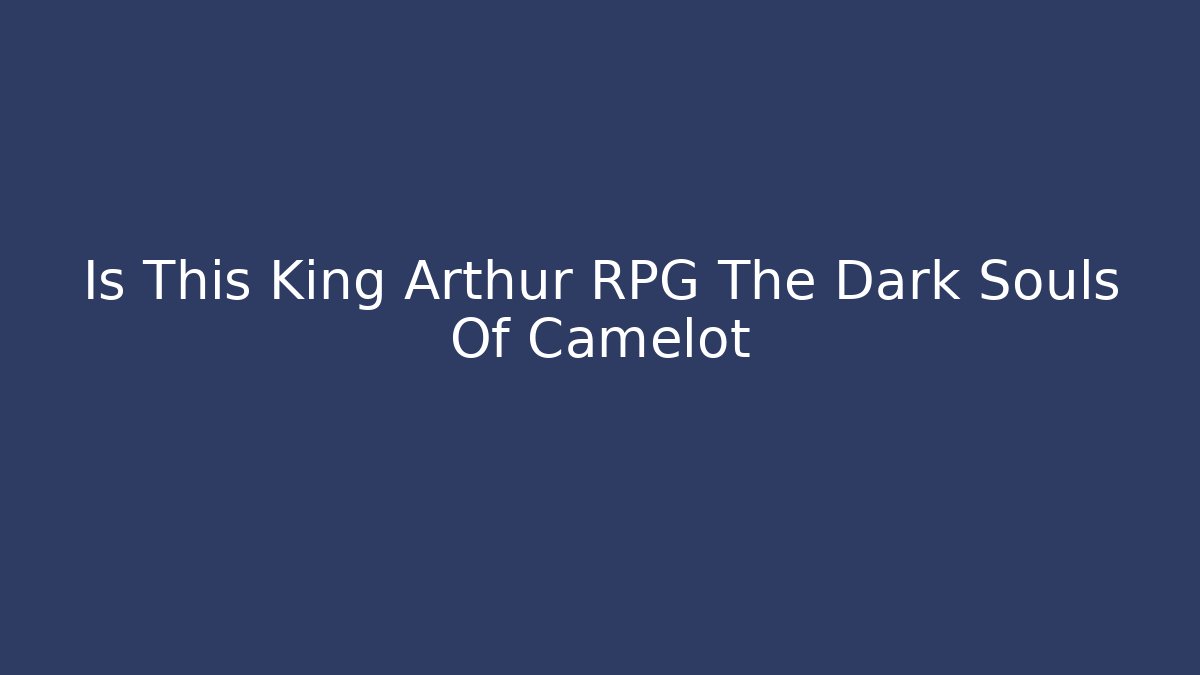 Is This King Arthur RPG The Dark Souls Of Camelot