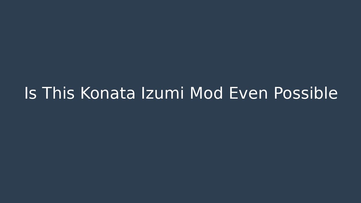 Is This Konata Izumi Mod Even Possible