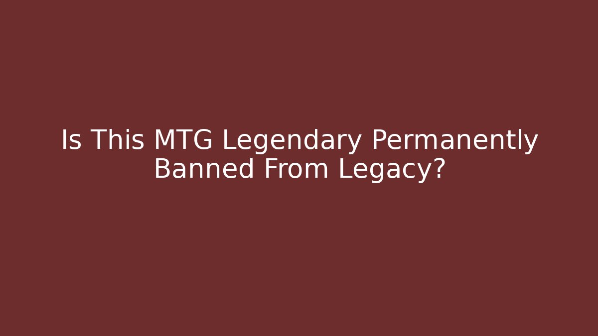 Is This MTG Legendary Permanently Banned From Legacy?
