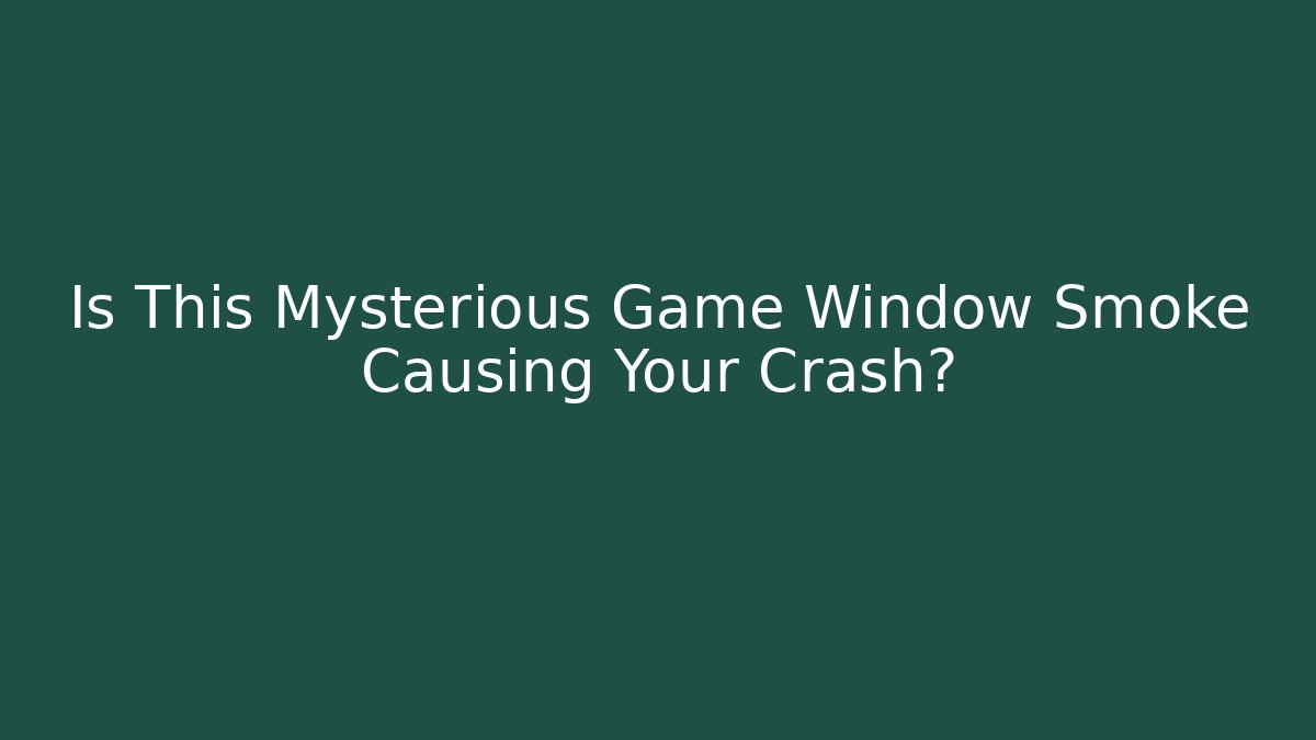 Is This Mysterious Game Window Smoke Causing Your Crash?