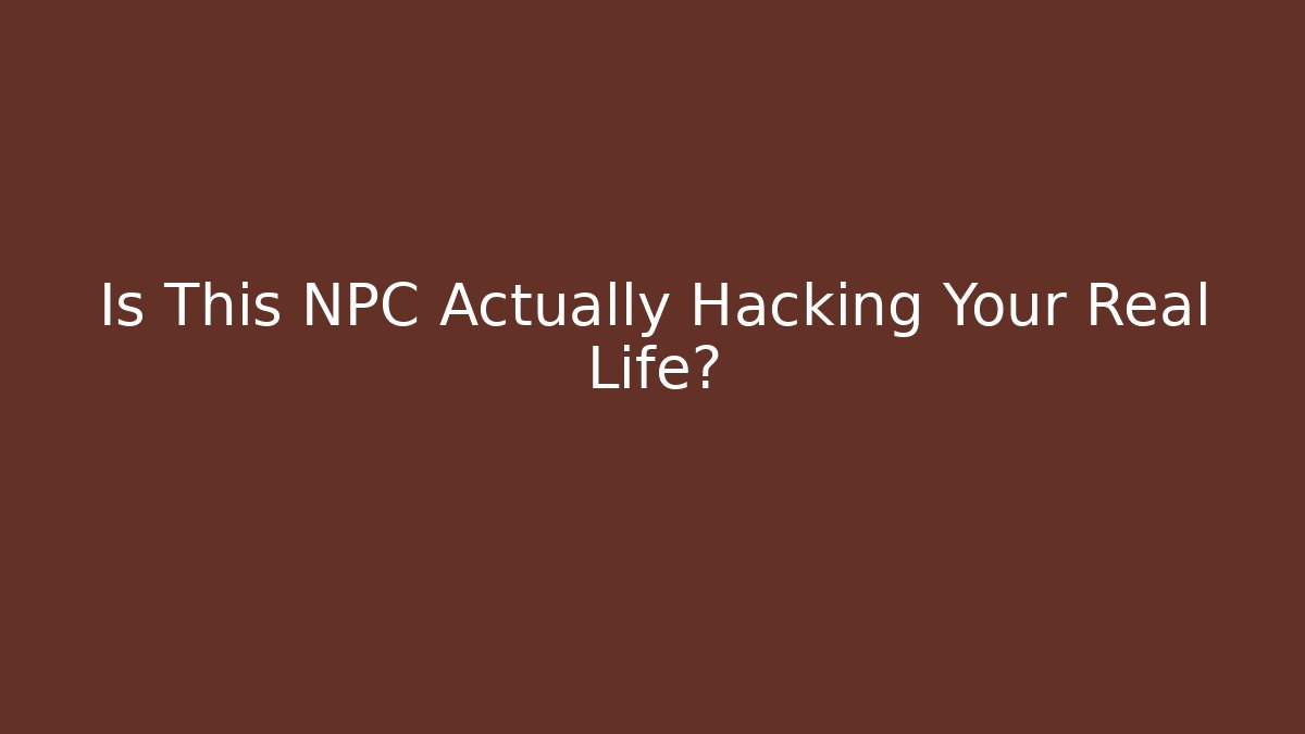 Is This NPC Actually Hacking Your Real Life?