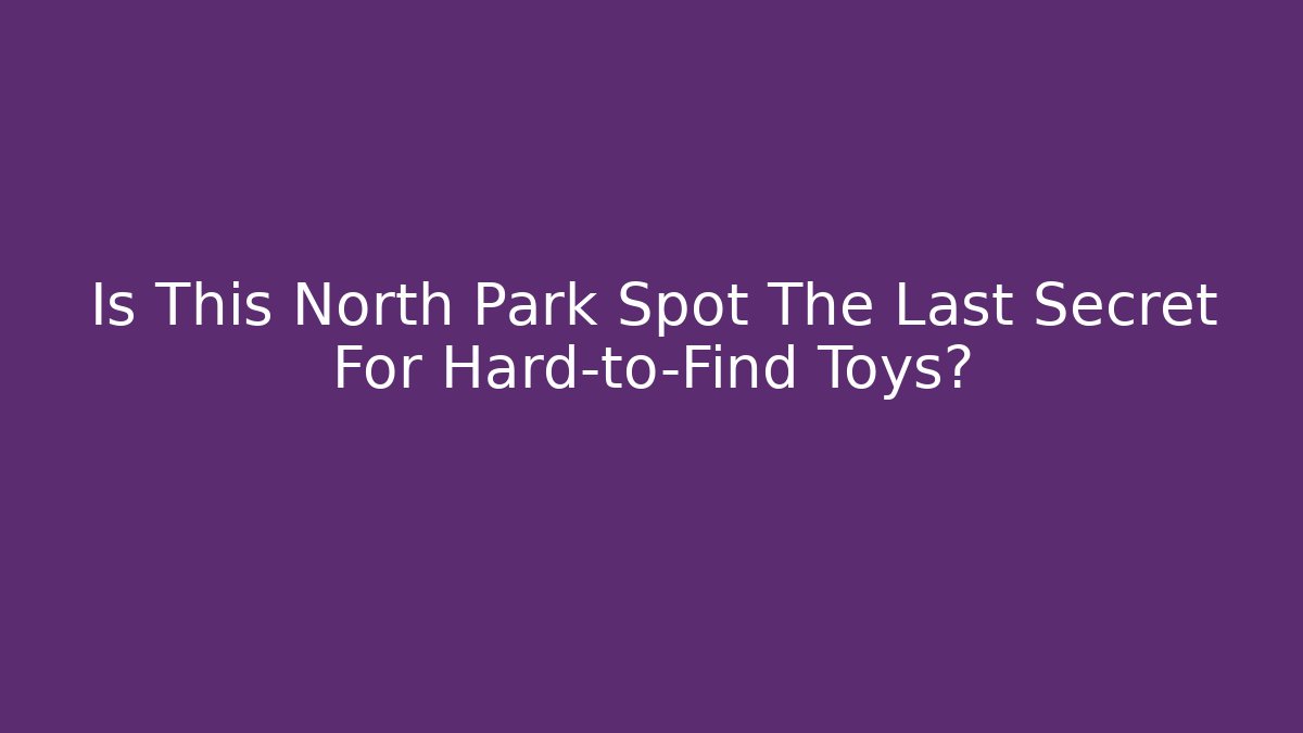 Is This North Park Spot The Last Secret For Hard-to-Find Toys? - Método de Aprovação