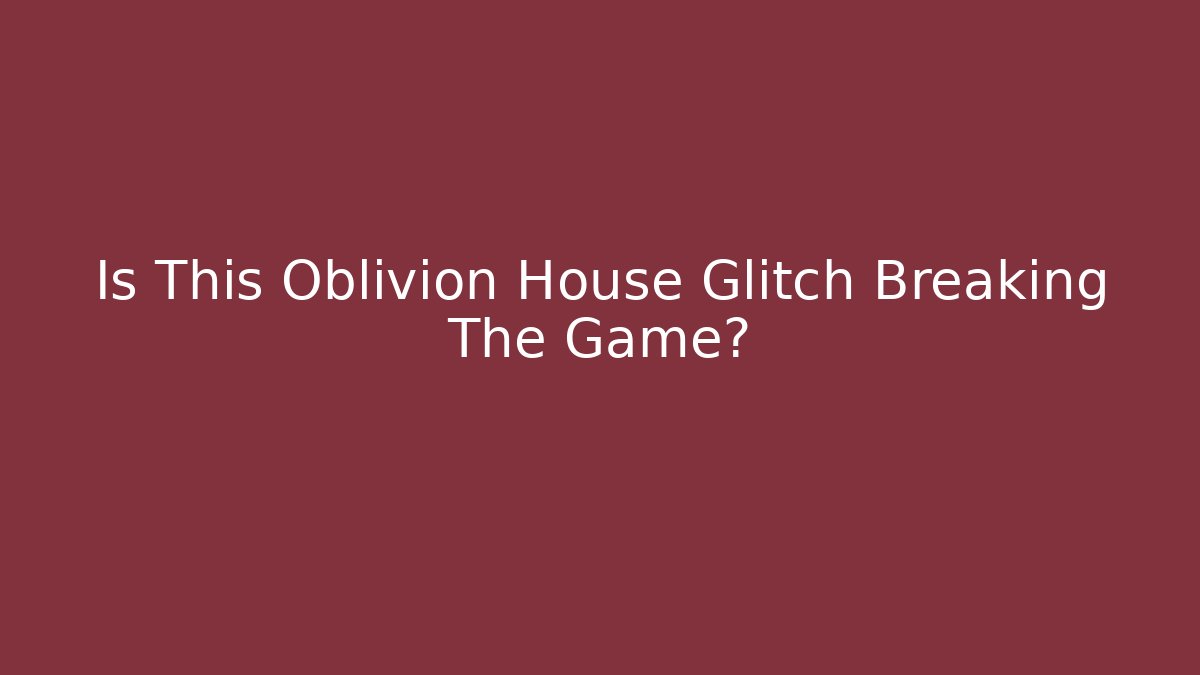 Is This Oblivion House Glitch Breaking The Game?