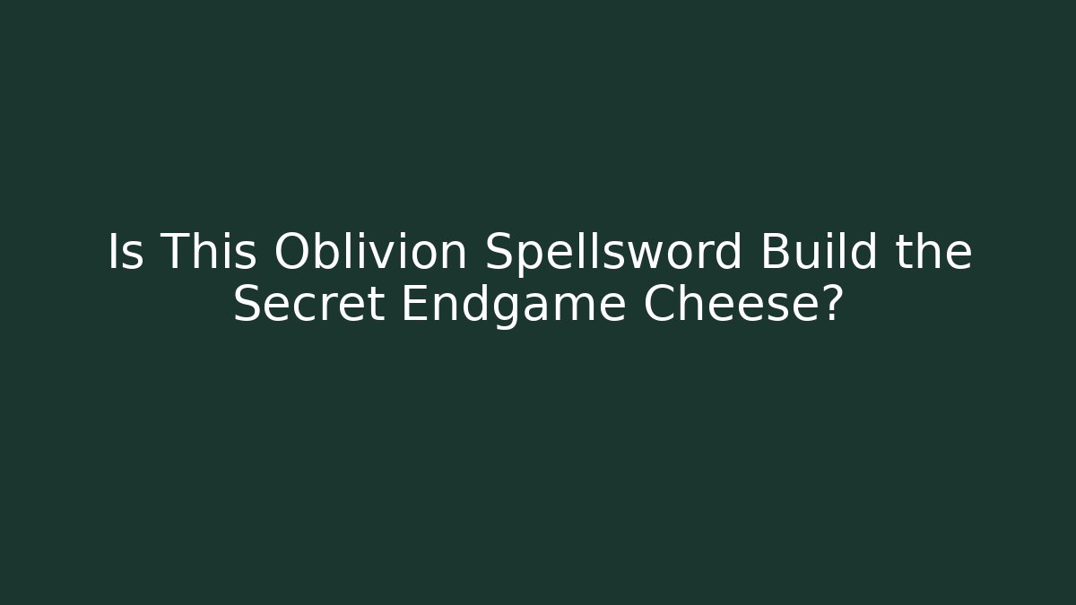 Is This Oblivion Spellsword Build the Secret Endgame Cheese?