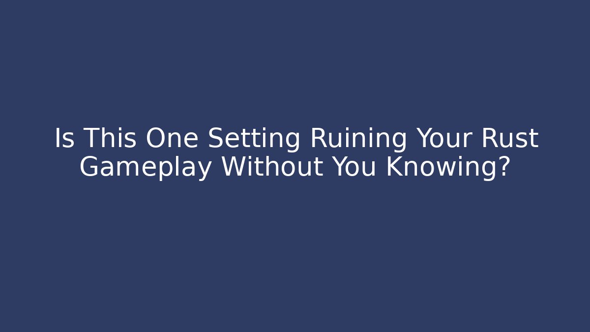 Is This One Setting Ruining Your Rust Gameplay Without You Knowing?