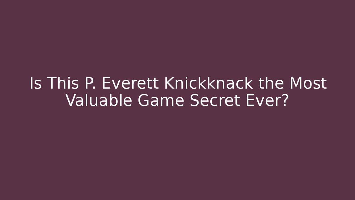 Is This P. Everett Knickknack the Most Valuable Game Secret Ever?