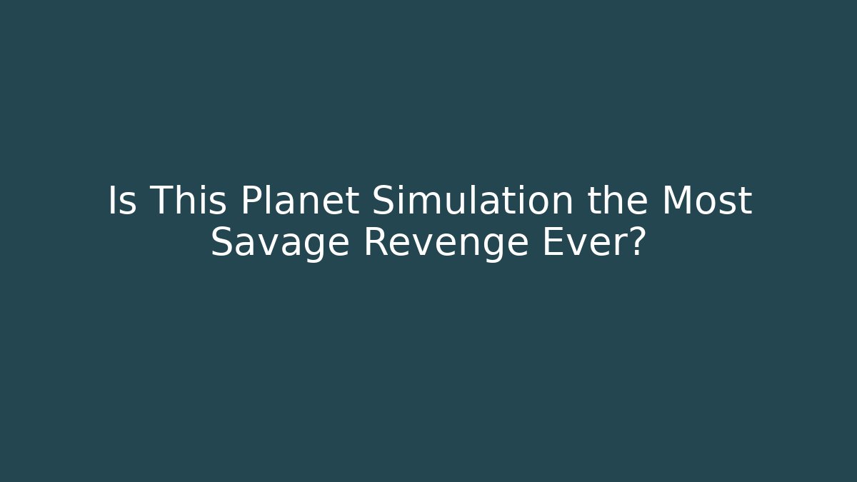 Is This Planet Simulation the Most Savage Revenge Ever?