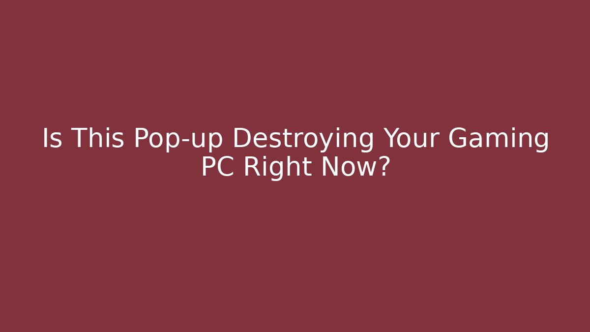 Is This Pop-up Destroying Your Gaming PC Right Now?