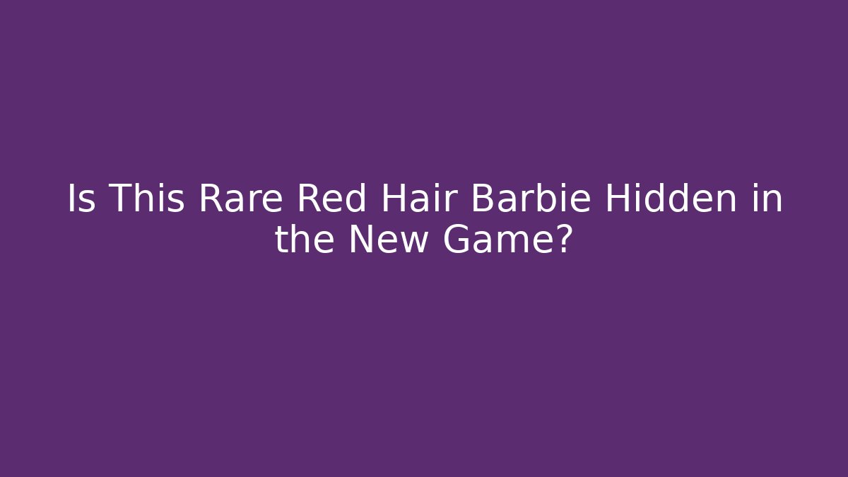 Is This Rare Red Hair Barbie Hidden in the New Game?